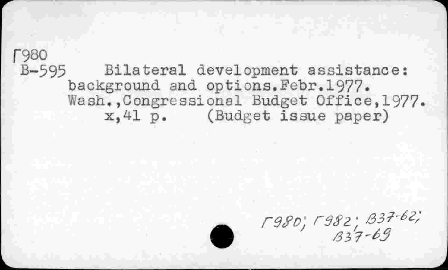 ﻿r980
B-595 Bilateral development assistance: background and options.Febr.1977« Wash.»Congressional Budget Office,1977.
x,41 p. (Budget issue paper)
refer reft;